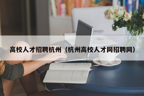 高校人才招聘杭州（杭州高校人才网招聘网）-第1张图片-大学教师招聘