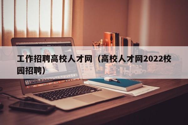 工作招聘高校人才网（高校人才网2022校园招聘）-第1张图片-大学教师招聘