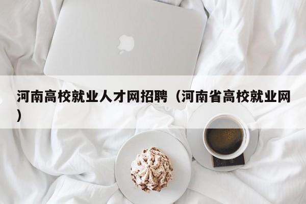 河南高校就业人才网招聘（河南省高校就业网）-第1张图片-大学教师招聘