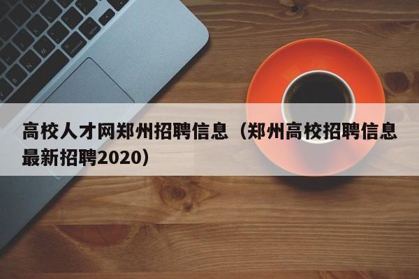 高校人才网郑州招聘信息（郑州高校招聘信息最新招聘2020）-第1张图片-大学教师招聘