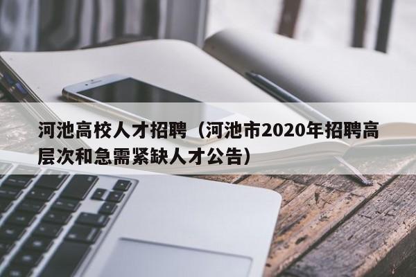 河池高校人才招聘（河池市2020年招聘高层次和急需紧缺人才公告）-第1张图片-大学教师招聘