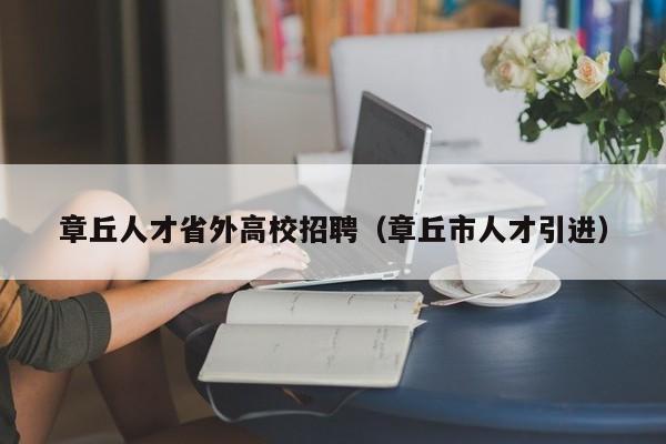 章丘人才省外高校招聘（章丘市人才引进）-第1张图片-大学教师招聘