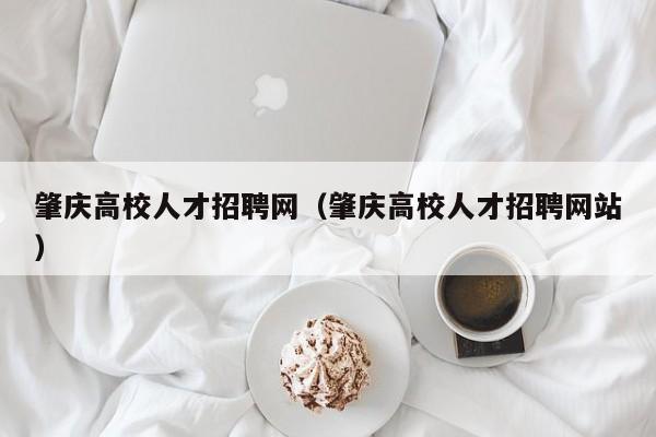 肇庆高校人才招聘网（肇庆高校人才招聘网站）-第1张图片-大学教师招聘