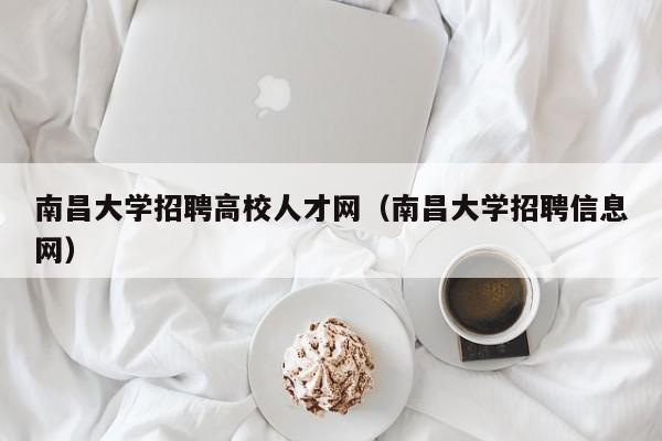 南昌大学招聘高校人才网（南昌大学招聘信息网）-第1张图片-大学教师招聘