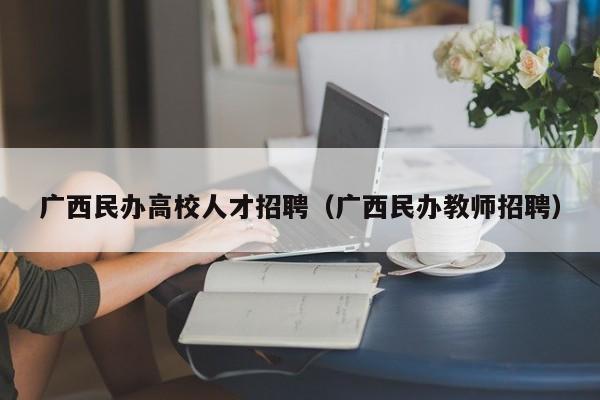 广西民办高校人才招聘（广西民办教师招聘）-第1张图片-大学教师招聘