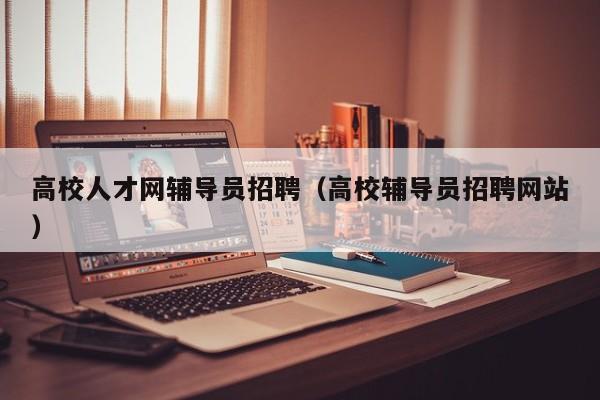 高校人才网辅导员招聘（高校辅导员招聘网站）-第1张图片-大学教师招聘