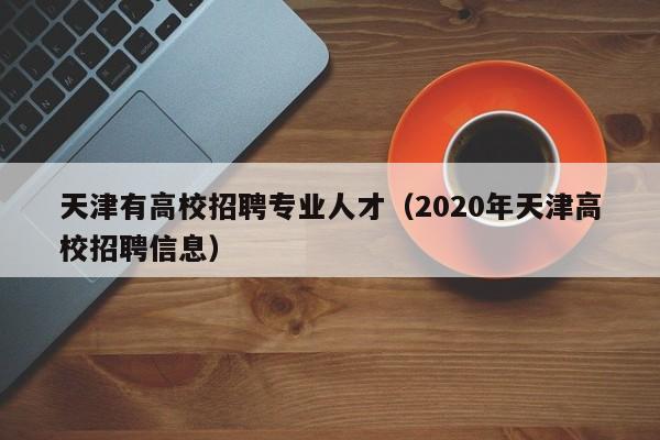 天津有高校招聘专业人才（2020年天津高校招聘信息）-第1张图片-大学教师招聘