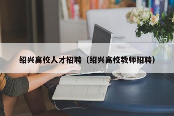 绍兴高校人才招聘（绍兴高校教师招聘）-第1张图片-大学教师招聘