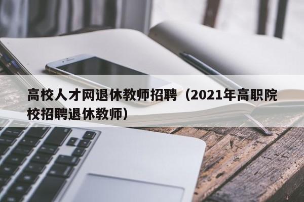 高校人才网退休教师招聘（2021年高职院校招聘退休教师）-第1张图片-大学教师招聘