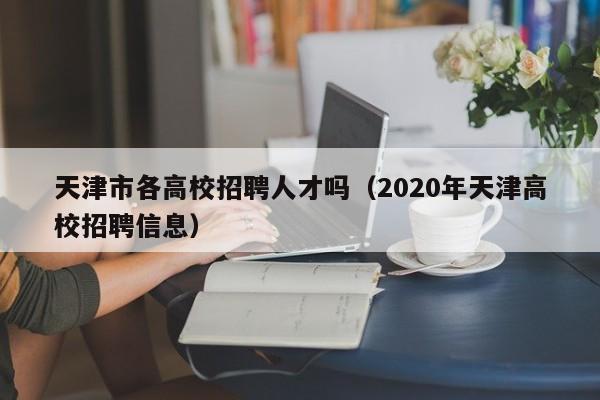 天津市各高校招聘人才吗（2020年天津高校招聘信息）-第1张图片-大学教师招聘