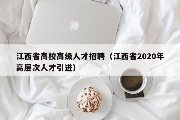 江西省高校高级人才招聘（江西省2020年高层次人才引进）-第1张图片-大学教师招聘