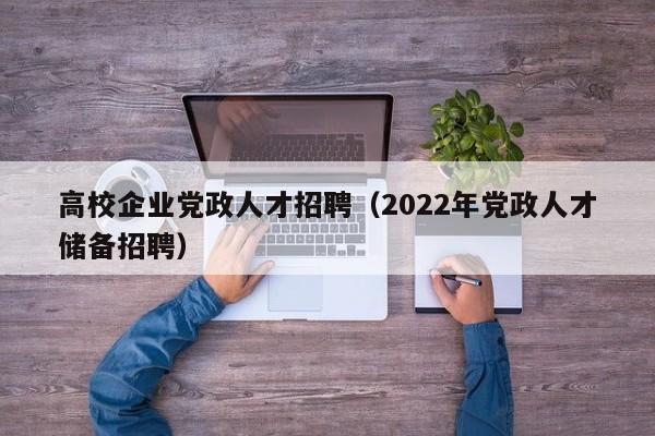 高校企业党政人才招聘（2022年党政人才储备招聘）-第1张图片-大学教师招聘