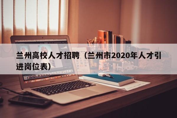 兰州高校人才招聘（兰州市2020年人才引进岗位表）-第1张图片-大学教师招聘