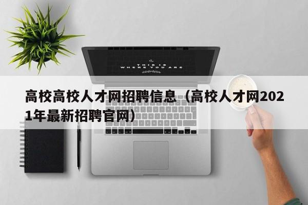 高校高校人才网招聘信息（高校人才网2021年最新招聘官网）-第1张图片-大学教师招聘