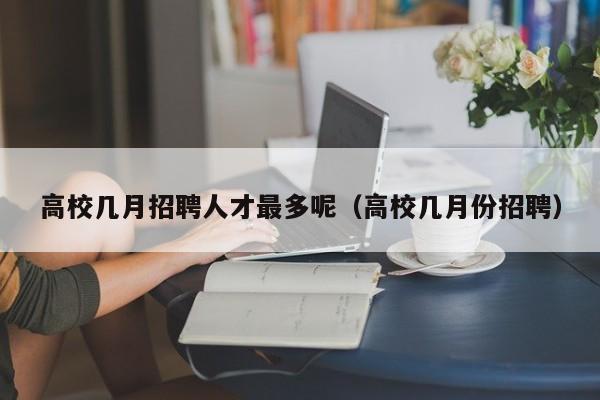 高校几月招聘人才最多呢（高校几月份招聘）-第1张图片-大学教师招聘