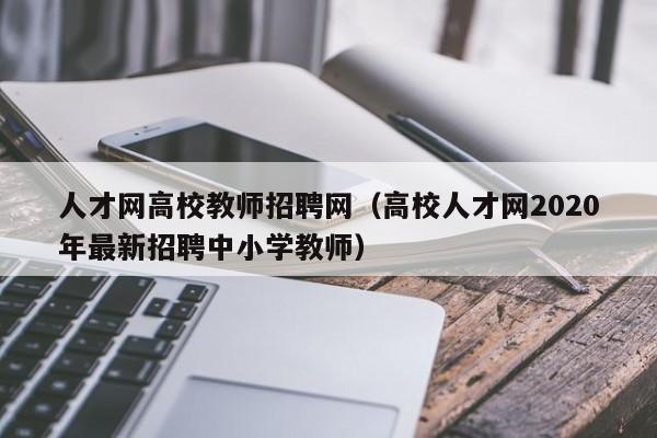 人才网高校教师招聘网（高校人才网2020年最新招聘中小学教师）-第1张图片-大学教师招聘