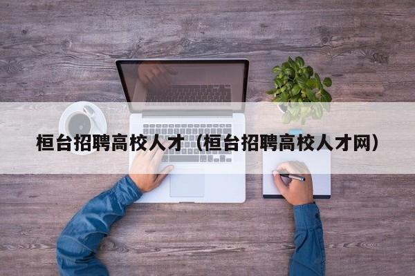 桓台招聘高校人才（桓台招聘高校人才网）-第1张图片-大学教师招聘