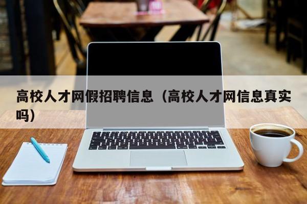 高校人才网假招聘信息（高校人才网信息真实吗）-第1张图片-大学教师招聘