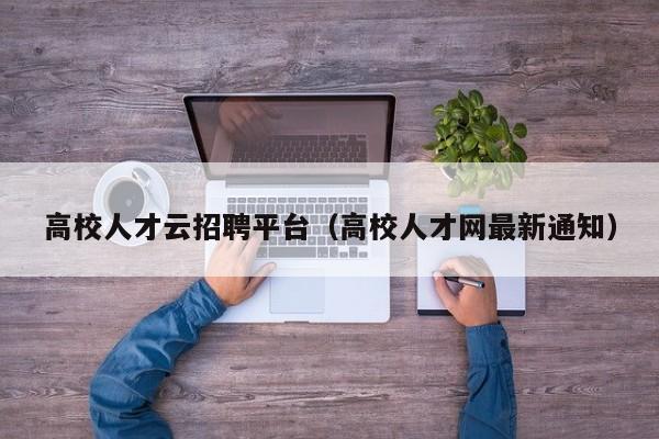 高校人才云招聘平台（高校人才网最新通知）-第1张图片-大学教师招聘