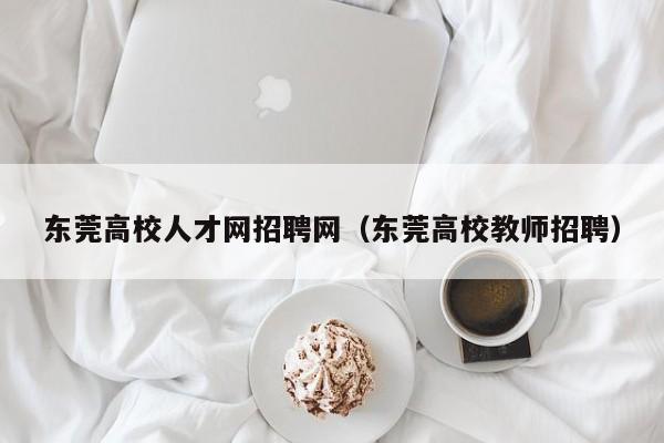 东莞高校人才网招聘网（东莞高校教师招聘）-第1张图片-大学教师招聘