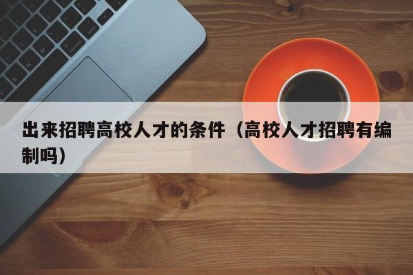 出来招聘高校人才的条件（高校人才招聘有编制吗）-第1张图片-大学教师招聘