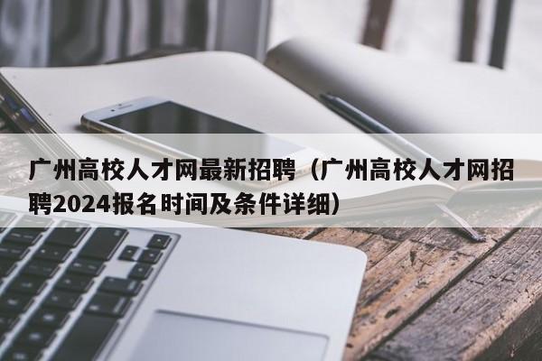 广州高校人才网最新招聘（广州高校人才网招聘2024报名时间及条件详细）-第1张图片-大学教师招聘