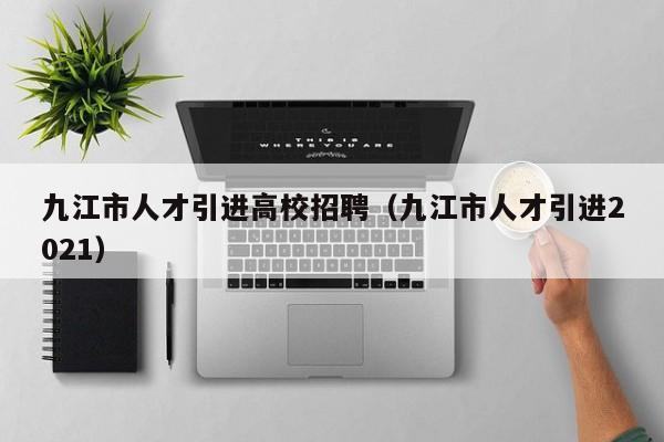 九江市人才引进高校招聘（九江市人才引进2021）-第1张图片-大学教师招聘