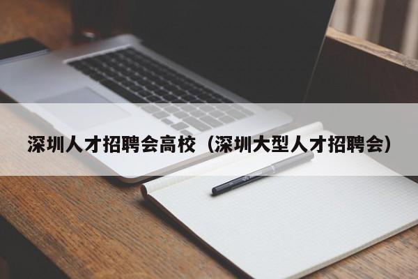 深圳人才招聘会高校（深圳大型人才招聘会）-第1张图片-大学教师招聘