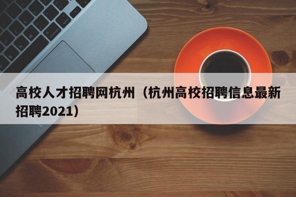 高校人才招聘网杭州（杭州高校招聘信息最新招聘2021）-第1张图片-大学教师招聘