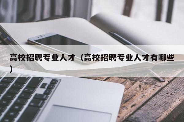 高校招聘专业人才（高校招聘专业人才有哪些）-第1张图片-大学教师招聘