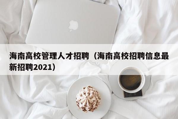 海南高校管理人才招聘（海南高校招聘信息最新招聘2021）-第1张图片-大学教师招聘