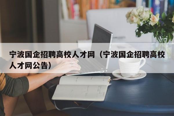 宁波国企招聘高校人才网（宁波国企招聘高校人才网公告）-第1张图片-大学教师招聘