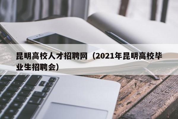 昆明高校人才招聘网（2021年昆明高校毕业生招聘会）-第1张图片-大学教师招聘