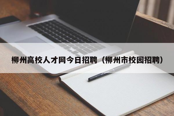 柳州高校人才网今日招聘（柳州市校园招聘）-第1张图片-大学教师招聘