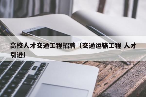 高校人才交通工程招聘（交通运输工程 人才引进）-第1张图片-大学教师招聘