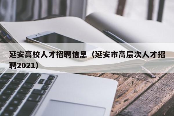 延安高校人才招聘信息（延安市高层次人才招聘2021）-第1张图片-大学教师招聘