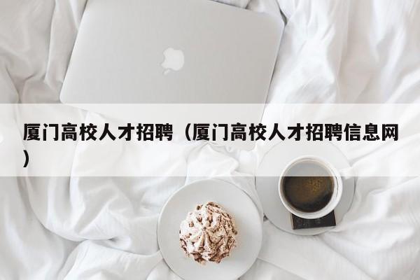 厦门高校人才招聘（厦门高校人才招聘信息网）-第1张图片-大学教师招聘