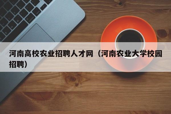 河南高校农业招聘人才网（河南农业大学校园招聘）-第1张图片-大学教师招聘