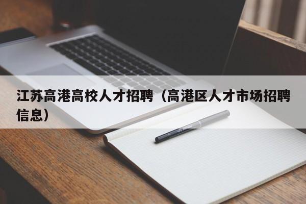 江苏高港高校人才招聘（高港区人才市场招聘信息）-第1张图片-大学教师招聘