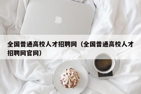 全国普通高校人才招聘网（全国普通高校人才招聘网官网）-第1张图片-大学教师招聘