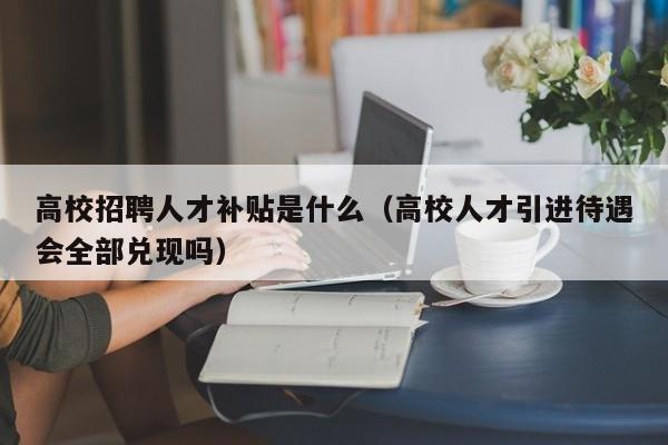 高校招聘人才补贴是什么（高校人才引进待遇会全部兑现吗）-第1张图片-大学教师招聘