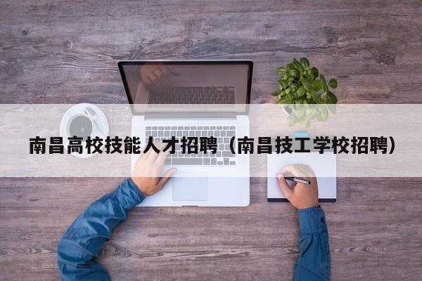 南昌高校技能人才招聘（南昌技工学校招聘）-第1张图片-大学教师招聘