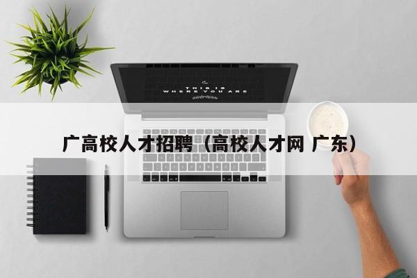 广高校人才招聘（高校人才网 广东）-第1张图片-大学教师招聘