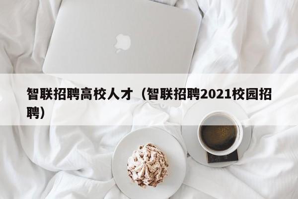 智联招聘高校人才（智联招聘2021校园招聘）-第1张图片-大学教师招聘