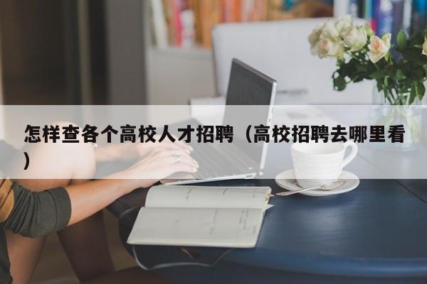 怎样查各个高校人才招聘（高校招聘去哪里看）-第1张图片-大学教师招聘