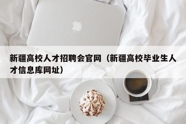 新疆高校人才招聘会官网（新疆高校毕业生人才信息库网址）-第1张图片-大学教师招聘