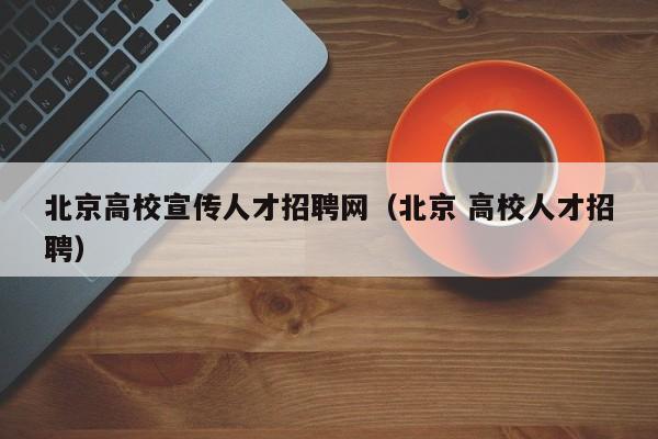 北京高校宣传人才招聘网（北京 高校人才招聘）-第1张图片-大学教师招聘