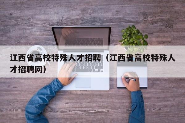 江西省高校特殊人才招聘（江西省高校特殊人才招聘网）-第1张图片-大学教师招聘