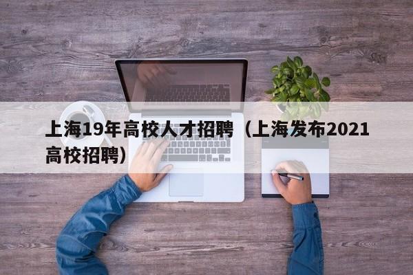 上海19年高校人才招聘（上海发布2021高校招聘）-第1张图片-大学教师招聘