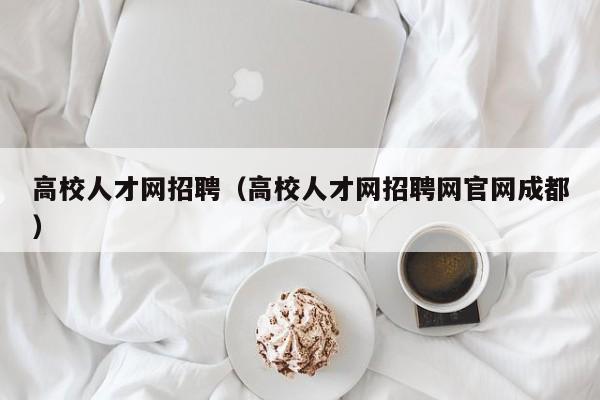 高校人才网招聘（高校人才网招聘网官网成都）-第1张图片-大学教师招聘